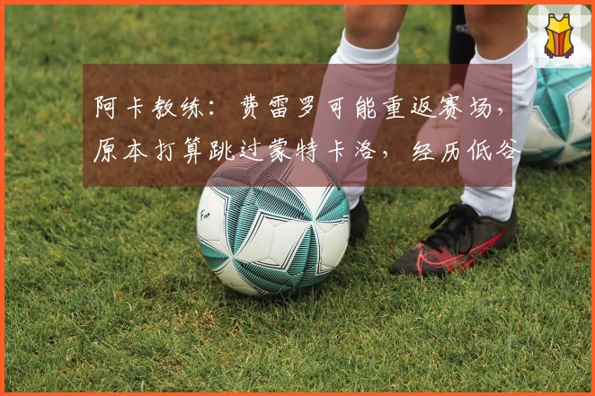 阿卡教练：费雷罗可能重返赛场，原本打算跳过蒙特卡洛，经历低谷属于正常现象