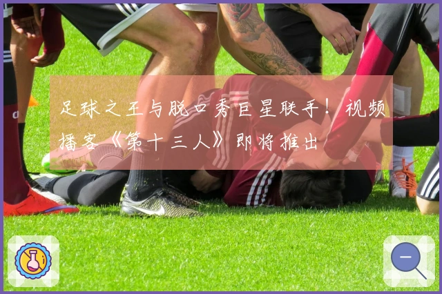 足球之王与脱口秀巨星联手！视频播客《第十三人》即将推出