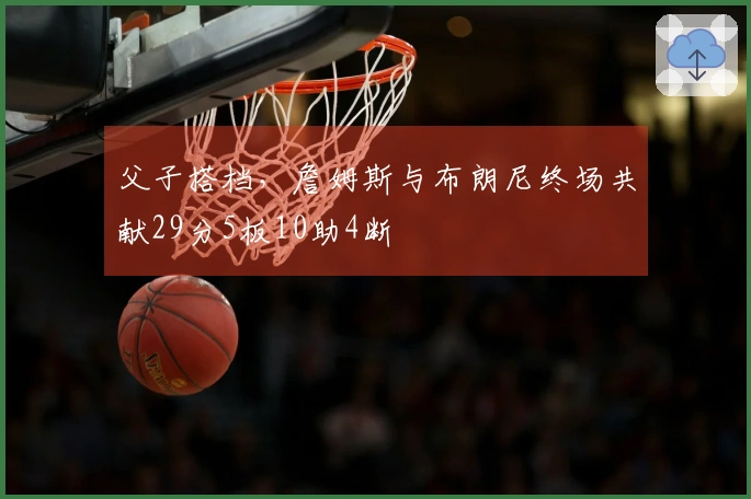 父子搭档，詹姆斯与布朗尼终场共献29分5板10助4断