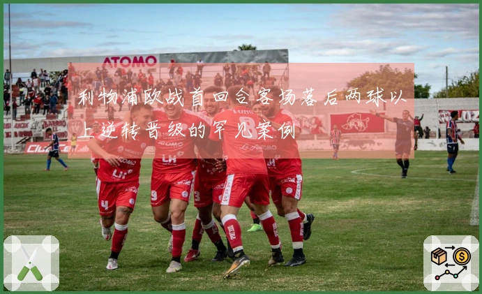 利物浦欧战首回合客场落后两球以上逆转晋级的罕见案例