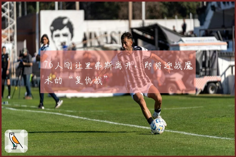 76人刚让里弗斯离开，即将迎战魔术的“复仇战”
