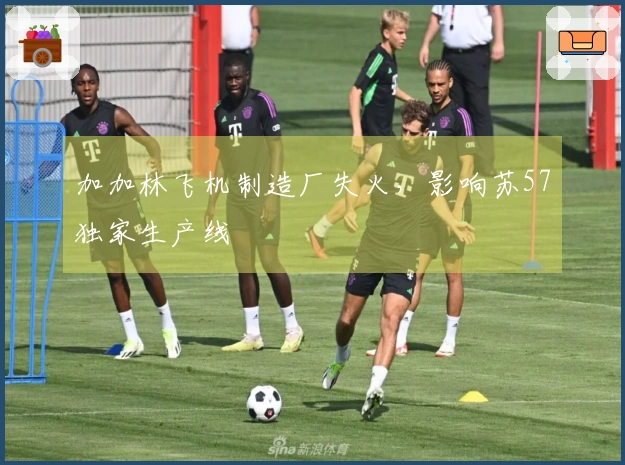 加加林飞机制造厂失火，影响苏57独家生产线