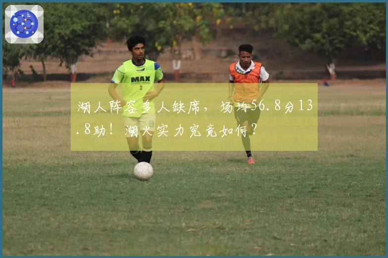 湖人阵容多人缺席，场均56.8分13.8助！湖火实力究竟如何？