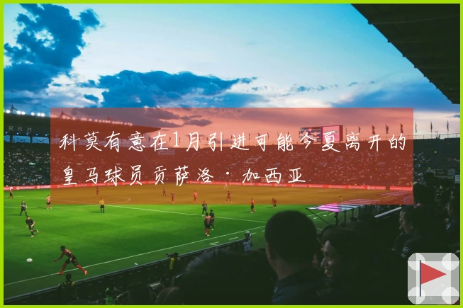 科莫有意在1月引进可能今夏离开的皇马球员贡萨洛·加西亚