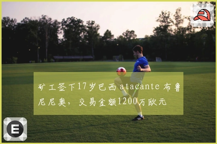 矿工签下17岁巴西 atacante 布鲁尼尼奥，交易金额1200万欧元