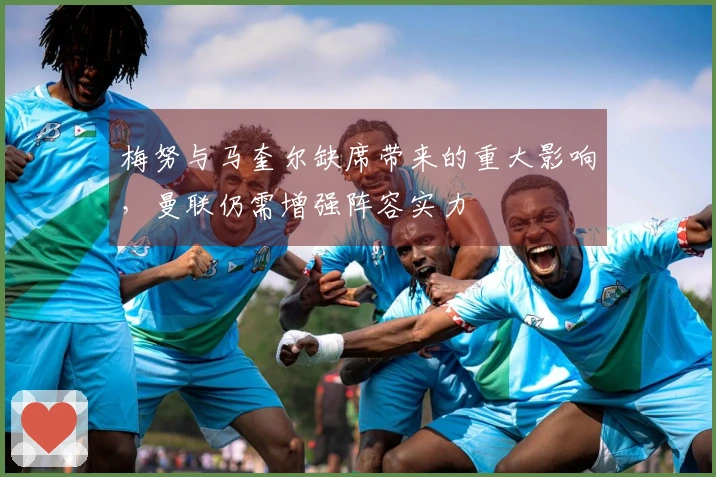 梅努与马奎尔缺席带来的重大影响，曼联仍需增强阵容实力