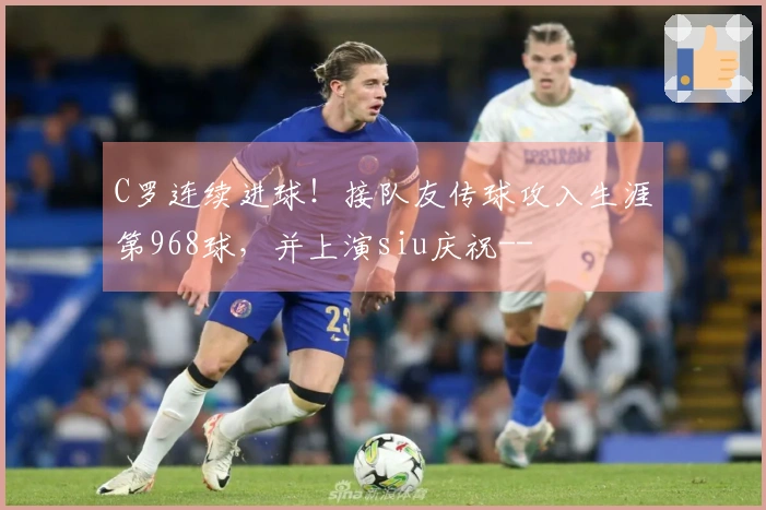 C罗连续进球！接队友传球攻入生涯第968球，并上演siu庆祝--