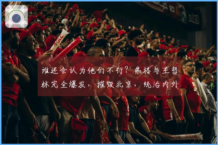 谁还会认为他们不行？弗格与王哲林完全爆发，摧毁北京，统治内外线太强悍了！