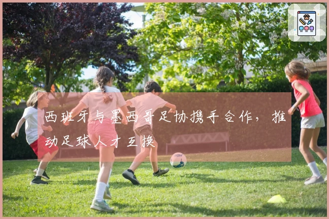 西班牙与墨西哥足协携手合作，推动足球人才互换