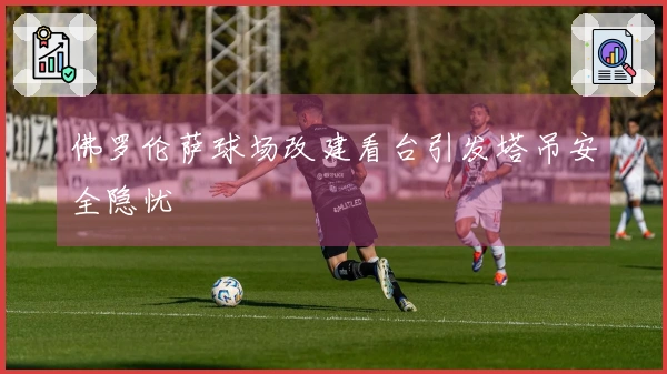 佛罗伦萨球场改建看台引发塔吊安全隐忧