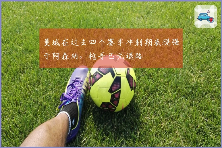 曼城在过去四个赛季冲刺期表现强于阿森纳，枪手已无退路