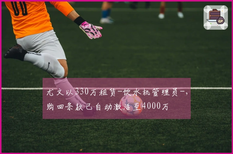 尤文以330万租赁-饮水机管理员-，购回条款已自动激活至4000万