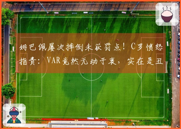 姆巴佩屡次摔倒未获罚点！C罗愤怒指责：VAR竟然无动于衷，实在是丑陋的丑闻