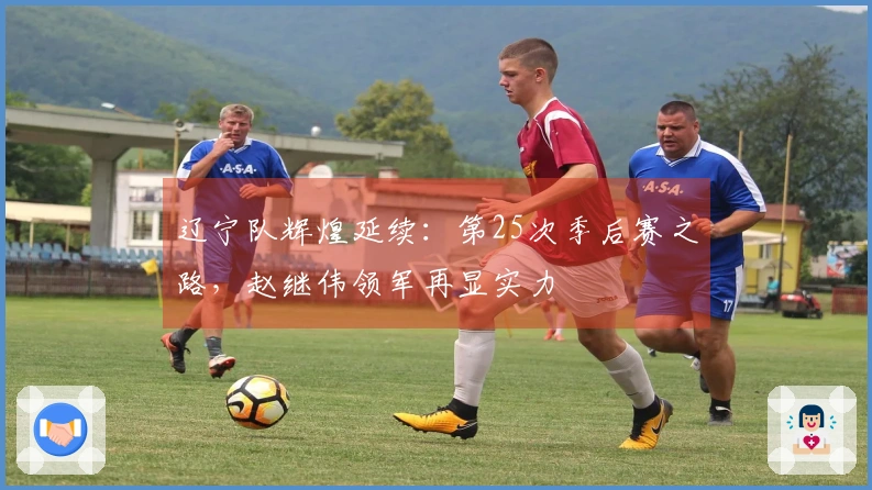 辽宁队辉煌延续：第25次季后赛之路，赵继伟领军再显实力