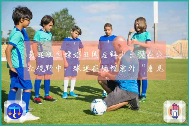 易建联自嫖娼丑闻后鲜少出现在公众视野中，球迷在场馆意外“看见”他！